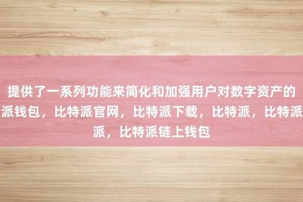 提供了一系列功能来简化和加强用户对数字资产的管理比特派钱包，比特派官网，比特派下载，比特派，比特派链上钱包