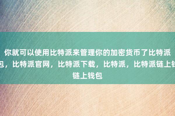 你就可以使用比特派来管理你的加密货币了比特派钱包，比特派官网，比特派下载，比特派，比特派链上钱包