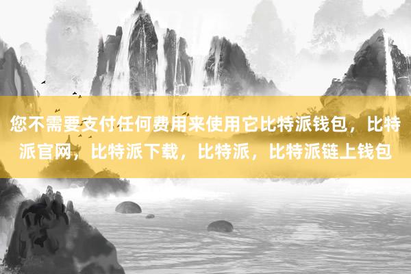 您不需要支付任何费用来使用它比特派钱包，比特派官网，比特派下载，比特派，比特派链上钱包