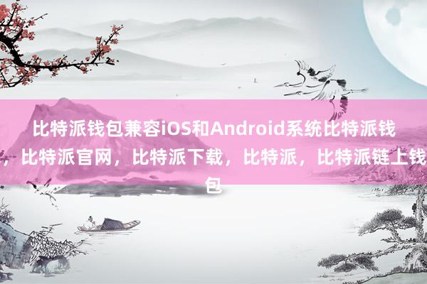 比特派钱包兼容iOS和Android系统比特派钱包，比特派官网，比特派下载，比特派，比特派链上钱包