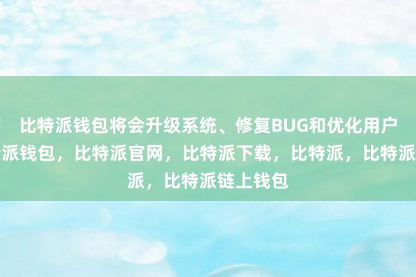 比特派钱包将会升级系统、修复BUG和优化用户体验比特派钱包，比特派官网，比特派下载，比特派，比特派链上钱包