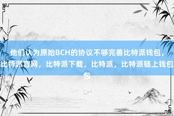 他们认为原始BCH的协议不够完善比特派钱包，比特派官网，比特派下载，比特派，比特派链上钱包