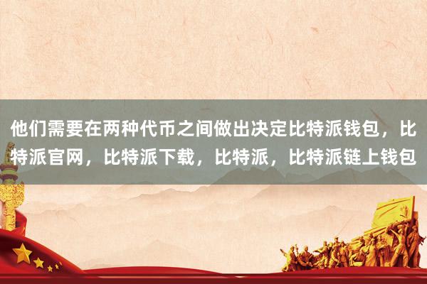 他们需要在两种代币之间做出决定比特派钱包，比特派官网，比特派下载，比特派，比特派链上钱包