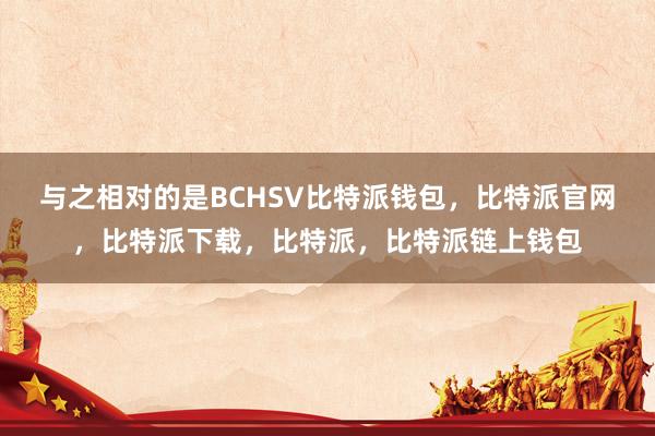 与之相对的是BCHSV比特派钱包，比特派官网，比特派下载，比特派，比特派链上钱包