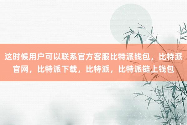 这时候用户可以联系官方客服比特派钱包，比特派官网，比特派下载，比特派，比特派链上钱包