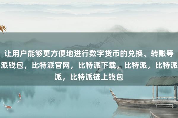 让用户能够更方便地进行数字货币的兑换、转账等操作比特派钱包，比特派官网，比特派下载，比特派，比特派链上钱包