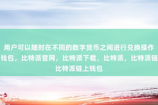 用户可以随时在不同的数字货币之间进行兑换操作比特派钱包，比特派官网，比特派下载，比特派，比特派链上钱包