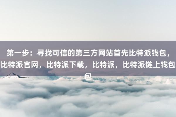 第一步：寻找可信的第三方网站首先比特派钱包，比特派官网，比特派下载，比特派，比特派链上钱包