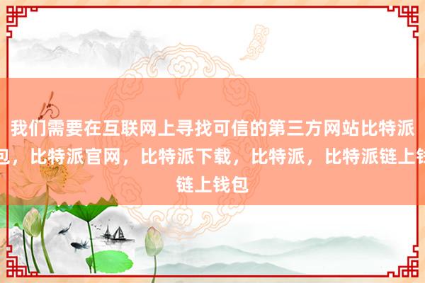 我们需要在互联网上寻找可信的第三方网站比特派钱包，比特派官网，比特派下载，比特派，比特派链上钱包