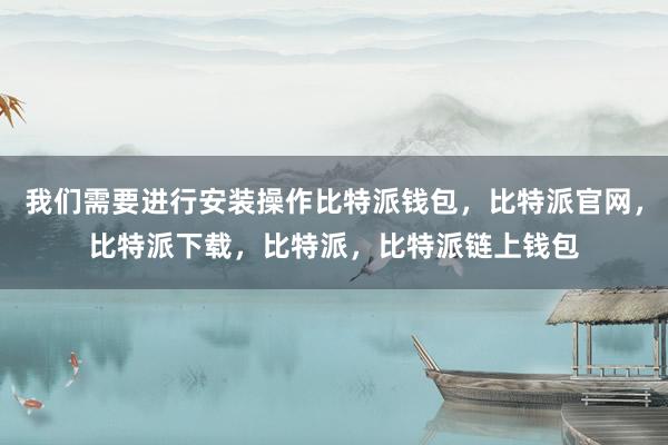 我们需要进行安装操作比特派钱包，比特派官网，比特派下载，比特派，比特派链上钱包