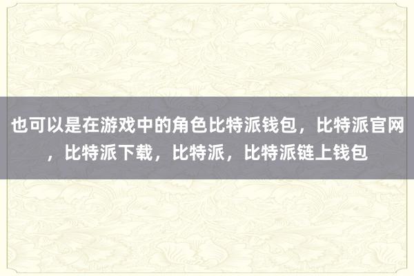 也可以是在游戏中的角色比特派钱包，比特派官网，比特派下载，比特派，比特派链上钱包