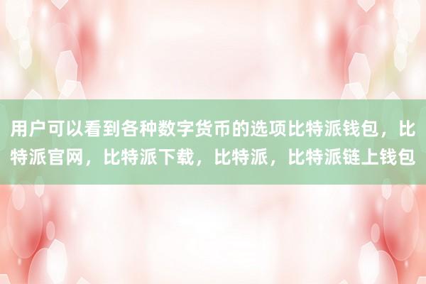 用户可以看到各种数字货币的选项比特派钱包，比特派官网，比特派下载，比特派，比特派链上钱包