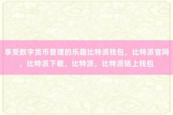 享受数字货币管理的乐趣比特派钱包，比特派官网，比特派下载，比特派，比特派链上钱包