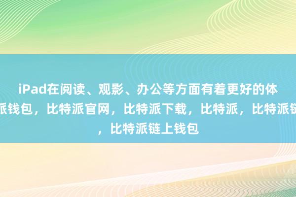 iPad在阅读、观影、办公等方面有着更好的体验比特派钱包，比特派官网，比特派下载，比特派，比特派链上钱包