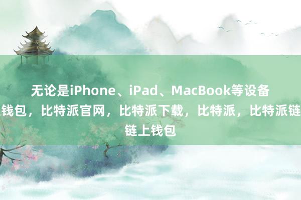 无论是iPhone、iPad、MacBook等设备比特派钱包，比特派官网，比特派下载，比特派，比特派链上钱包