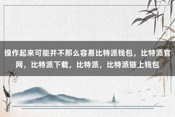 操作起来可能并不那么容易比特派钱包，比特派官网，比特派下载，比特派，比特派链上钱包