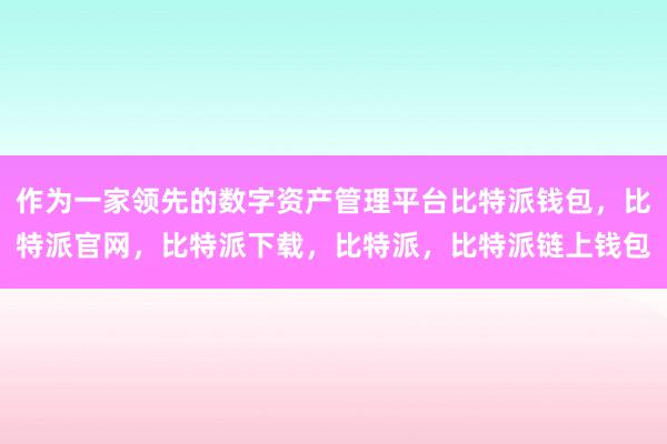 作为一家领先的数字资产管理平台比特派钱包，比特派官网，比特派下载，比特派，比特派链上钱包