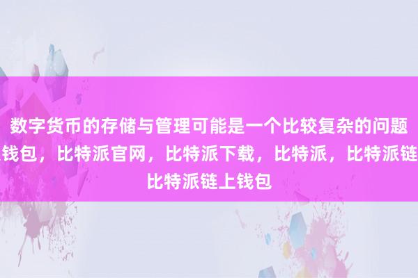 数字货币的存储与管理可能是一个比较复杂的问题比特派钱包，比特派官网，比特派下载，比特派，比特派链上钱包