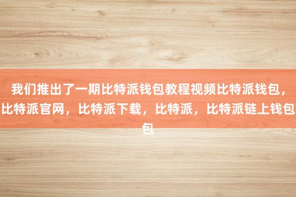 我们推出了一期比特派钱包教程视频比特派钱包，比特派官网，比特派下载，比特派，比特派链上钱包