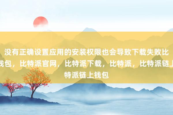 没有正确设置应用的安装权限也会导致下载失败比特派钱包，比特派官网，比特派下载，比特派，比特派链上钱包