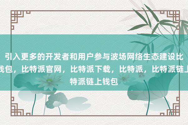 引入更多的开发者和用户参与波场网络生态建设比特派钱包，比特派官网，比特派下载，比特派，比特派链上钱包