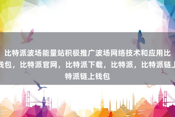 比特派波场能量站积极推广波场网络技术和应用比特派钱包，比特派官网，比特派下载，比特派，比特派链上钱包