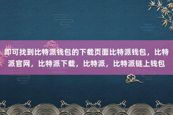 即可找到比特派钱包的下载页面比特派钱包，比特派官网，比特派下载，比特派，比特派链上钱包