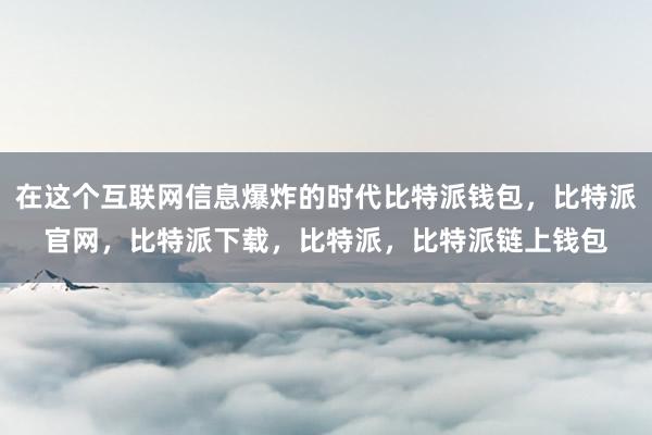 在这个互联网信息爆炸的时代比特派钱包，比特派官网，比特派下载，比特派，比特派链上钱包