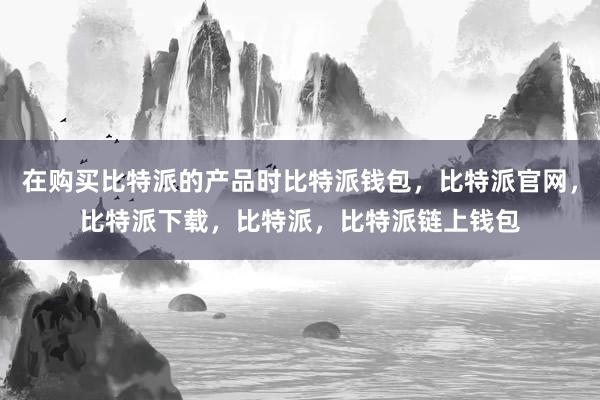 在购买比特派的产品时比特派钱包，比特派官网，比特派下载，比特派，比特派链上钱包