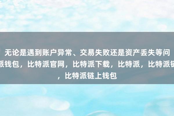 无论是遇到账户异常、交易失败还是资产丢失等问题比特派钱包，比特派官网，比特派下载，比特派，比特派链上钱包