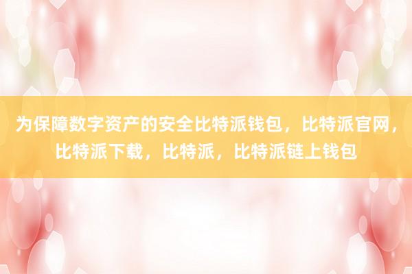 为保障数字资产的安全比特派钱包，比特派官网，比特派下载，比特派，比特派链上钱包