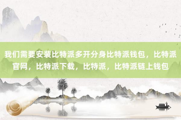 我们需要安装比特派多开分身比特派钱包，比特派官网，比特派下载，比特派，比特派链上钱包