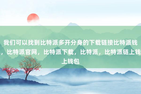 我们可以找到比特派多开分身的下载链接比特派钱包，比特派官网，比特派下载，比特派，比特派链上钱包