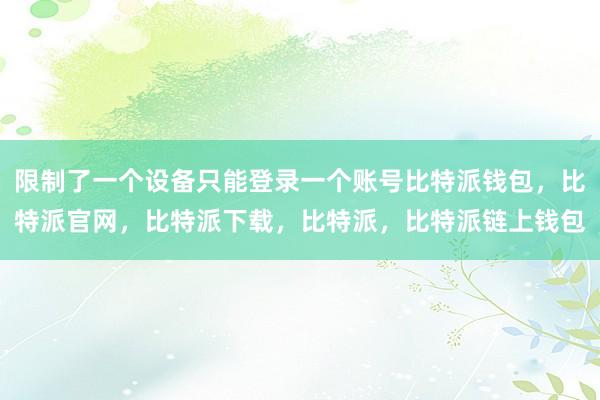 限制了一个设备只能登录一个账号比特派钱包，比特派官网，比特派下载，比特派，比特派链上钱包