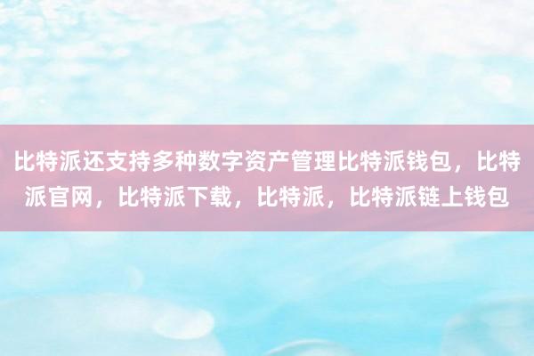 比特派还支持多种数字资产管理比特派钱包，比特派官网，比特派下载，比特派，比特派链上钱包