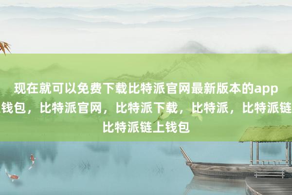 现在就可以免费下载比特派官网最新版本的app比特派钱包，比特派官网，比特派下载，比特派，比特派链上钱包