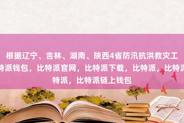 根据辽宁、吉林、湖南、陕西4省防汛抗洪救灾工作需要比特派钱包，比特派官网，比特派下载，比特派，比特派链上钱包