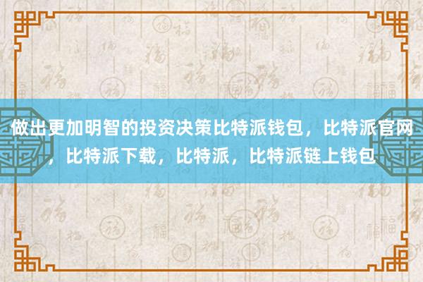 做出更加明智的投资决策比特派钱包，比特派官网，比特派下载，比特派，比特派链上钱包