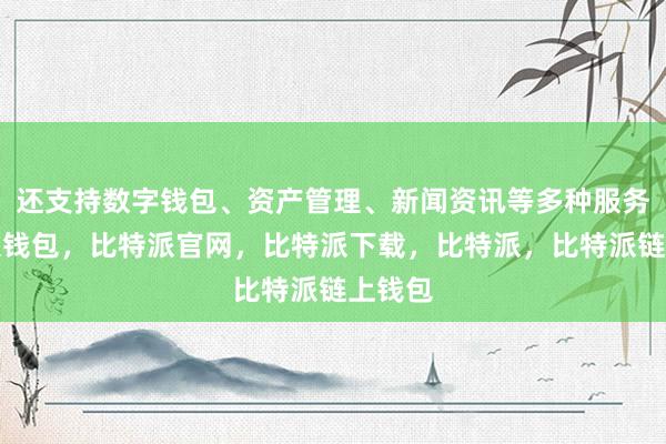 还支持数字钱包、资产管理、新闻资讯等多种服务比特派钱包，比特派官网，比特派下载，比特派，比特派链上钱包