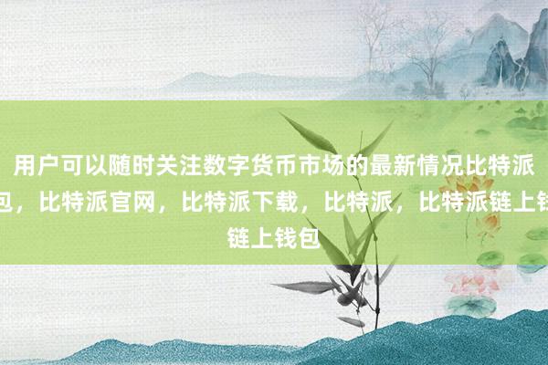 用户可以随时关注数字货币市场的最新情况比特派钱包，比特派官网，比特派下载，比特派，比特派链上钱包