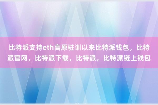 比特派支持eth高原驻训以来比特派钱包，比特派官网，比特派下载，比特派，比特派链上钱包