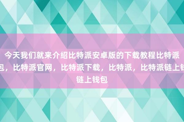 今天我们就来介绍比特派安卓版的下载教程比特派钱包，比特派官网，比特派下载，比特派，比特派链上钱包