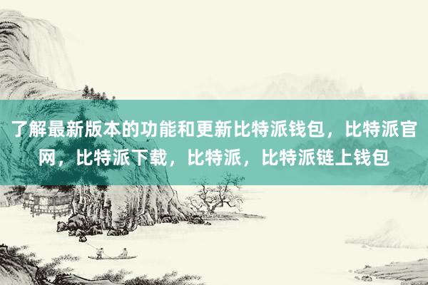 了解最新版本的功能和更新比特派钱包，比特派官网，比特派下载，比特派，比特派链上钱包