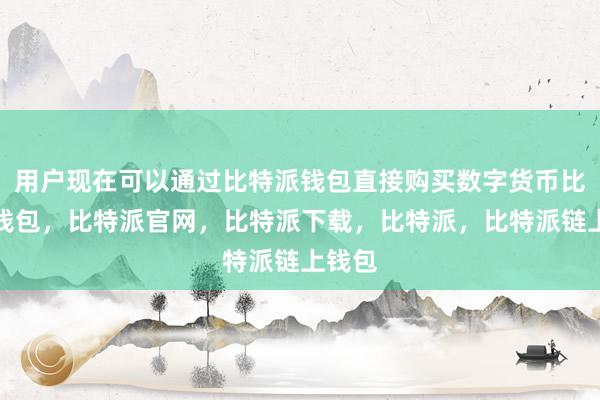 用户现在可以通过比特派钱包直接购买数字货币比特派钱包，比特派官网，比特派下载，比特派，比特派链上钱包