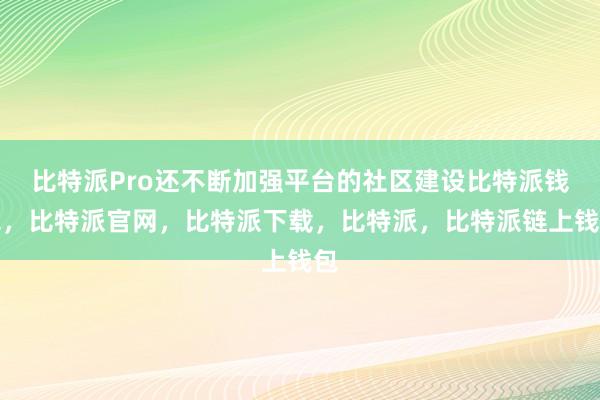 比特派Pro还不断加强平台的社区建设比特派钱包，比特派官网，比特派下载，比特派，比特派链上钱包