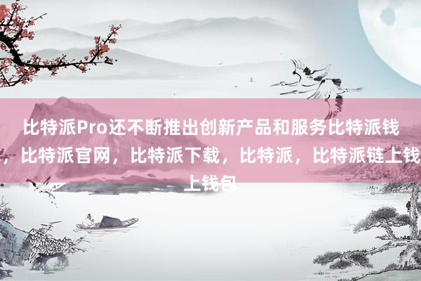 比特派Pro还不断推出创新产品和服务比特派钱包，比特派官网，比特派下载，比特派，比特派链上钱包