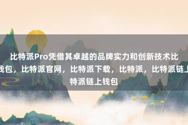 比特派Pro凭借其卓越的品牌实力和创新技术比特派钱包，比特派官网，比特派下载，比特派，比特派链上钱包