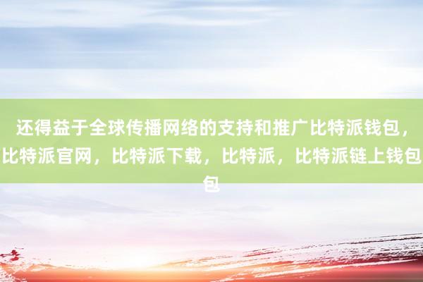 还得益于全球传播网络的支持和推广比特派钱包，比特派官网，比特派下载，比特派，比特派链上钱包