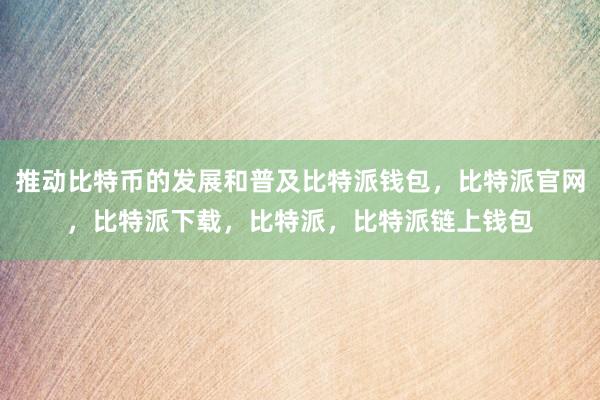 推动比特币的发展和普及比特派钱包，比特派官网，比特派下载，比特派，比特派链上钱包