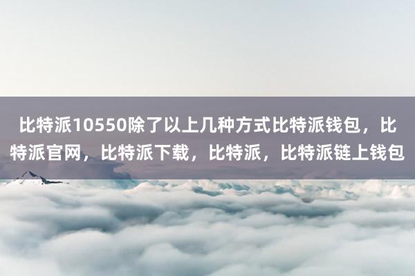 比特派10550除了以上几种方式比特派钱包，比特派官网，比特派下载，比特派，比特派链上钱包